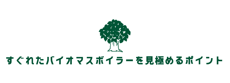 すぐれたバイオマスボイラーを見極めるポイント